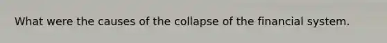 What were the causes of the collapse of the financial system.