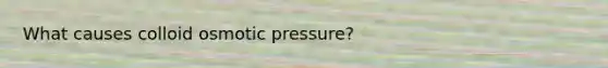 What causes colloid osmotic pressure?