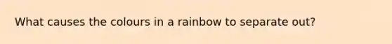 What causes the colours in a rainbow to separate out?