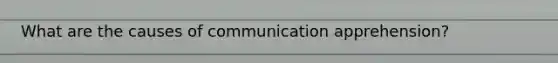 What are the causes of communication apprehension?