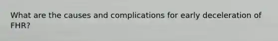 What are the causes and complications for early deceleration of FHR?