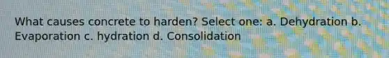 What causes concrete to harden? Select one: a. Dehydration b. Evaporation c. hydration d. Consolidation