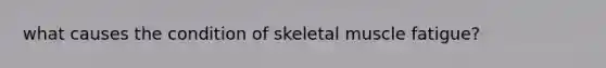 what causes the condition of skeletal muscle fatigue?