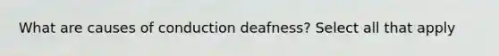 What are causes of conduction deafness? Select all that apply