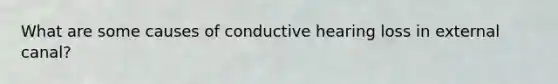 What are some causes of conductive hearing loss in external canal?