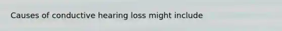 Causes of conductive hearing loss might include