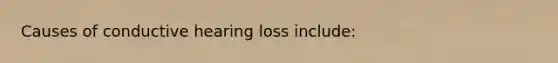 Causes of conductive hearing loss include: