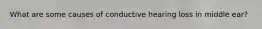 What are some causes of conductive hearing loss in middle ear?