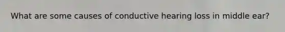 What are some causes of conductive hearing loss in middle ear?