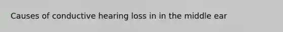 Causes of conductive hearing loss in in the middle ear