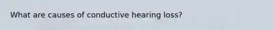 What are causes of conductive hearing loss?