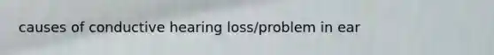 causes of conductive hearing loss/problem in ear