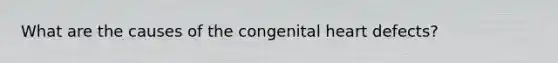 What are the causes of the congenital heart defects?