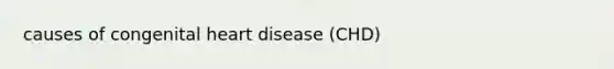 causes of congenital heart disease (CHD)