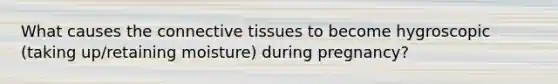 What causes the <a href='https://www.questionai.com/knowledge/kYDr0DHyc8-connective-tissue' class='anchor-knowledge'>connective tissue</a>s to become hygroscopic (taking up/retaining moisture) during pregnancy?