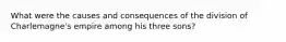 What were the causes and consequences of the division of Charlemagne's empire among his three sons?