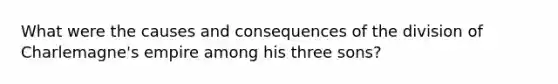 What were the causes and consequences of the division of Charlemagne's empire among his three sons?