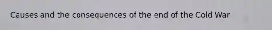 Causes and the consequences of the end of the Cold War