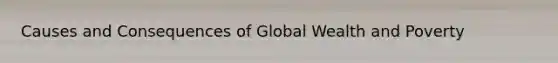 Causes and Consequences of Global Wealth and Poverty