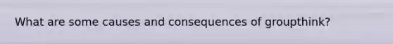 What are some causes and consequences of groupthink?