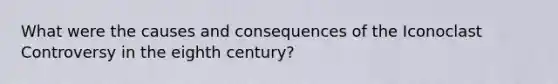 What were the causes and consequences of the Iconoclast Controversy in the eighth century?