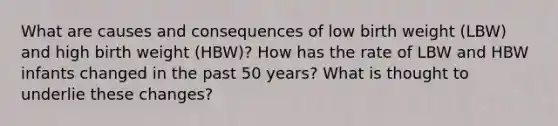 What are causes and consequences of low birth weight (LBW) and high birth weight (HBW)? How has the rate of LBW and HBW infants changed in the past 50 years? What is thought to underlie these changes?