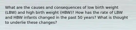 What are the causes and consequences of low birth weight (LBW) and high birth weight (HBW)? How has the rate of LBW and HBW infants changed in the past 50 years? What is thought to underlie these changes?