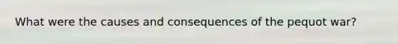 What were the causes and consequences of the pequot war?