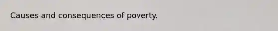 Causes and consequences of poverty.