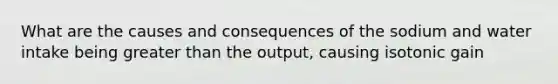 What are the causes and consequences of the sodium and water intake being greater than the output, causing isotonic gain