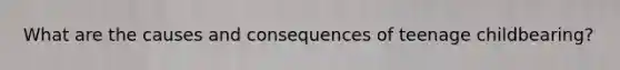 What are the causes and consequences of teenage childbearing?