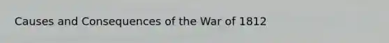 Causes and Consequences of the War of 1812