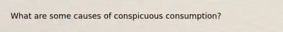 What are some causes of conspicuous consumption?