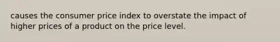 causes the consumer price index to overstate the impact of higher prices of a product on the price level.