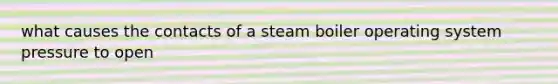 what causes the contacts of a steam boiler operating system pressure to open