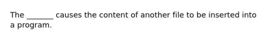 The _______ causes the content of another file to be inserted into a program.