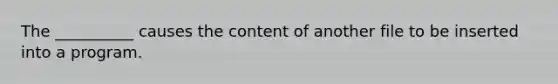 The __________ causes the content of another file to be inserted into a program.