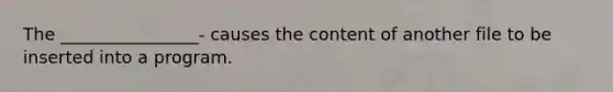 The ________________- causes the content of another file to be inserted into a program.