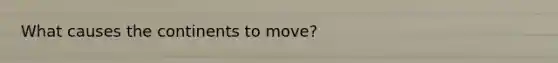 What causes the continents to move?