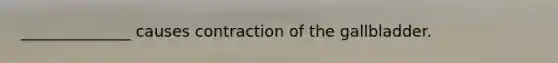 ______________ causes contraction of the gallbladder.