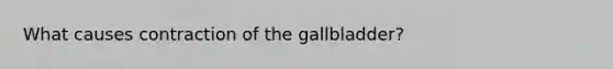 What causes contraction of the gallbladder?