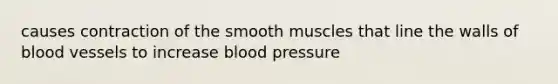 causes contraction of the smooth muscles that line the walls of blood vessels to increase blood pressure