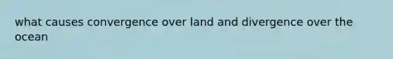 what causes convergence over land and divergence over the ocean