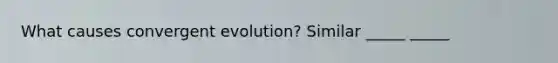 What causes convergent evolution? Similar _____ _____