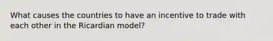 What causes the countries to have an incentive to trade with each other in the Ricardian model?