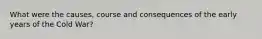 What were the causes, course and consequences of the early years of the Cold War?