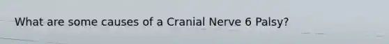 What are some causes of a Cranial Nerve 6 Palsy?