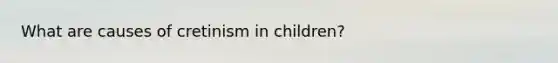 What are causes of cretinism in children?