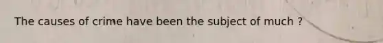 The causes of crime have been the subject of much ?