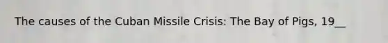 The causes of the Cuban Missile Crisis: The Bay of Pigs, 19__